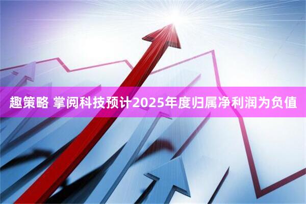 趣策略 掌阅科技预计2025年度归属净利润为负值