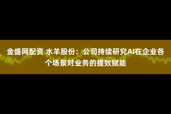 金盛网配资 水羊股份：公司持续研究AI在企业各个场景对业务的提效赋能