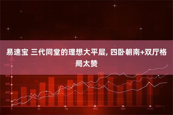 易速宝 三代同堂的理想大平层, 四卧朝南+双厅格局太赞