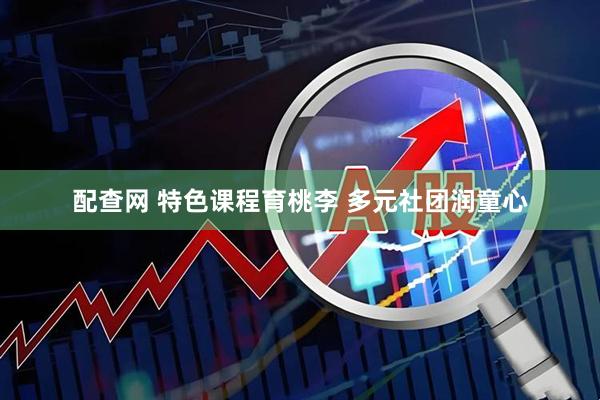 配查网 特色课程育桃李 多元社团润童心