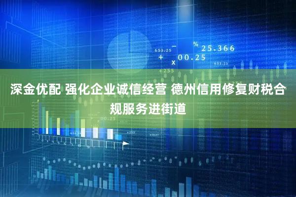 深金优配 强化企业诚信经营 德州信用修复财税合规服务进街道