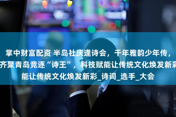 掌中财富配资 半岛社庆逢诗会，千年雅韵少年传，省内近600名学子齐聚青岛竞逐“诗王”，科技赋能让传统文化焕发新彩_诗词_选手_大会