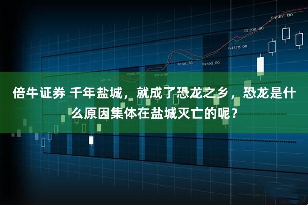 倍牛证券 千年盐城，就成了恐龙之乡，恐龙是什么原因集体在盐城灭亡的呢？