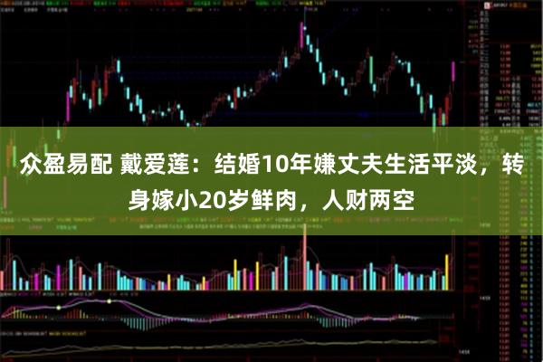 众盈易配 戴爱莲：结婚10年嫌丈夫生活平淡，转身嫁小20岁鲜肉，人财两空